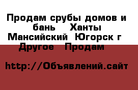 Продам срубы домов и бань. - Ханты-Мансийский, Югорск г. Другое » Продам   